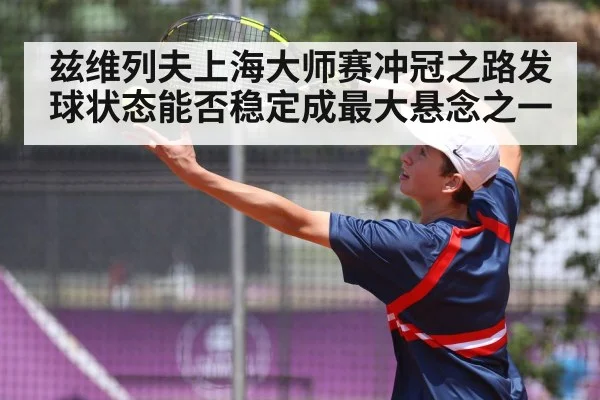 兹维列夫上海大师赛冲冠之路发球状态能否稳定成最大悬念之一（Bandao）