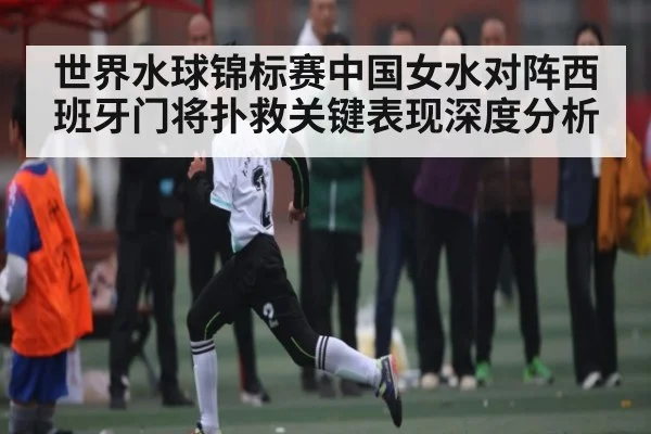 世界水球锦标赛中国女水对阵西班牙门将扑救关键表现深度分析（Bandao）